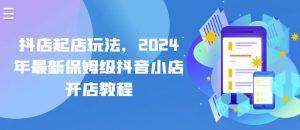 抖店起店玩法，2024年最新保姆级抖音小店开店教程-铭创资源库