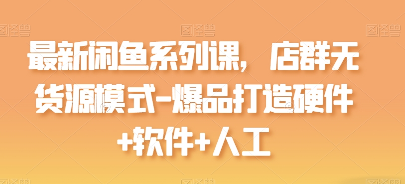 最新闲鱼系列课，店群无货源模式-爆品打造硬件+软件+人工-铭创资源库