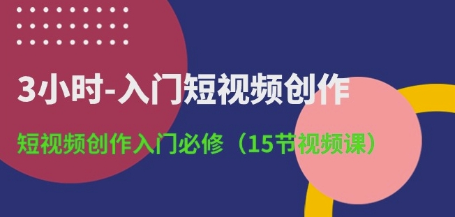 3小时-入门短视频创作：短视频创作入门必修(15节视频课)-铭创资源库