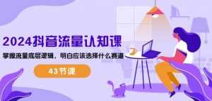 2024抖音流量认知课:掌握流量底层逻辑,明白应该选择什么赛道 (43节课)-铭创资源库