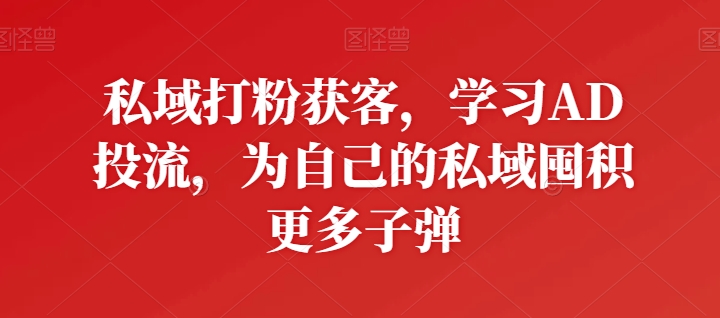 私域打粉获客，学习AD投流，为自己的私域囤积更多子弹-铭创资源库