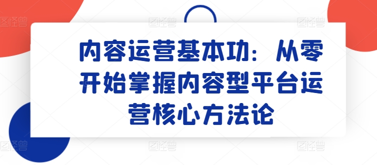 内容运营基本功：从零开始掌握内容型平台运营核心方法论-铭创资源库
