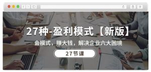 27种盈利模式【新版】会模式，赚大钱，解决企业六大困境 (27节课)-铭创资源库