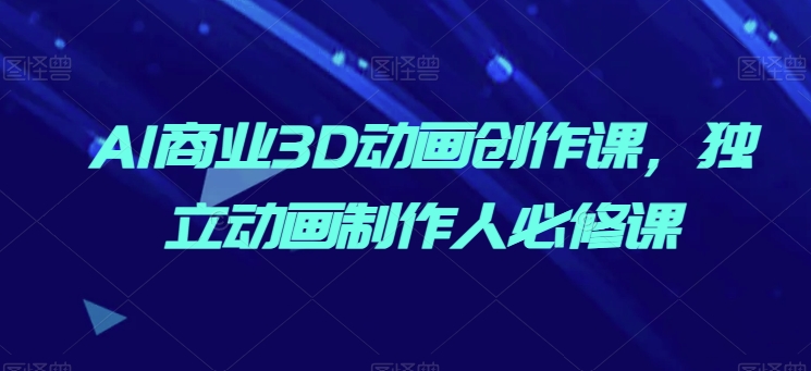 AI商业3D动画创作课，独立动画制作人必修课-铭创资源库