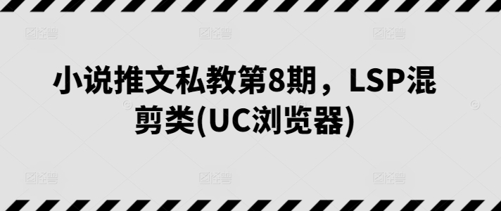 小说推文私教第8期，LSP混剪类(UC浏览器)-铭创资源库
