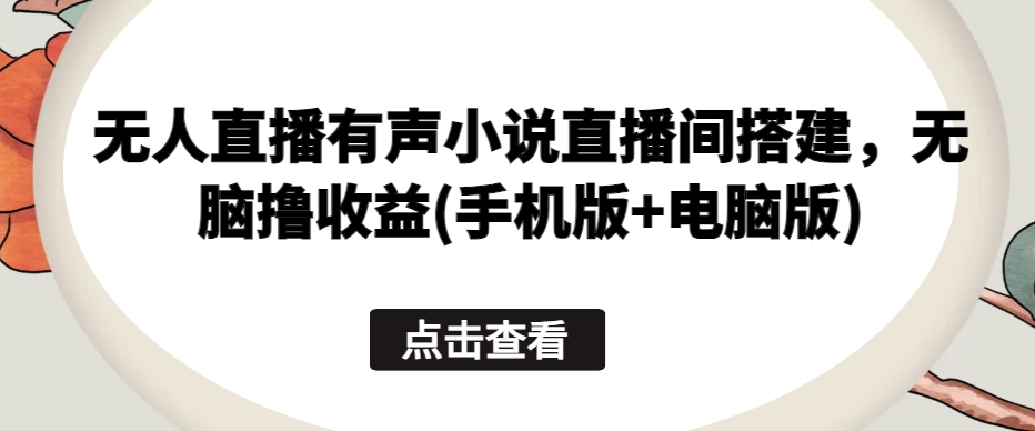 无人直播有声小说直播间搭建，无脑撸收益(手机版+电脑版)-铭创资源库
