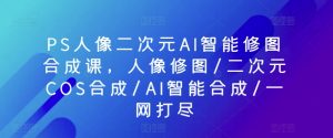 PS人像二次元AI智能修图合成课，人像修图/二次元COS合成/AI智能合成/一网打尽-铭创资源库