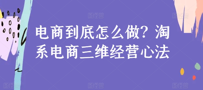 电商到底怎么做？淘系电商三维经营心法-铭创资源库