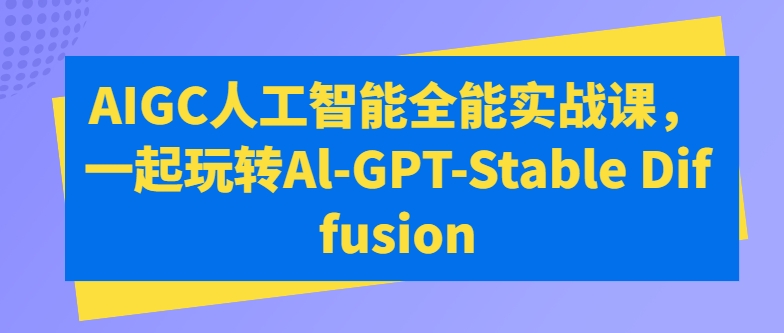 AIGC人工智能全能实战课，一起玩转Al-GPT-Stable Diffusion-铭创资源库