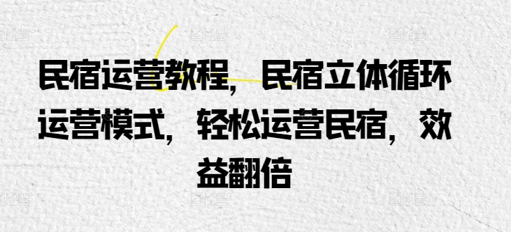 民宿运营教程，民宿立体循环运营模式，轻松运营民宿，效益翻倍-铭创资源库