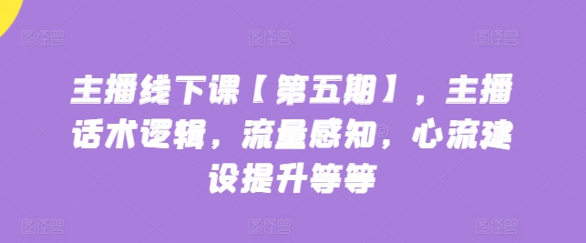 主播线下课【第五期】，主播话术逻辑，流量感知，心流建设提升等等-铭创资源库
