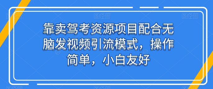 靠卖驾考资源项目配合无脑发视频引流模式，操作简单，小白友好【揭秘】-铭创资源库