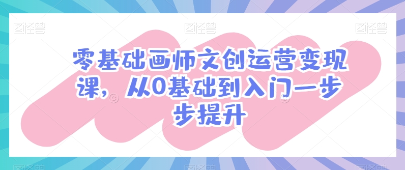 零基础画师文创运营变现课，从0基础到入门一步步提升-铭创资源库