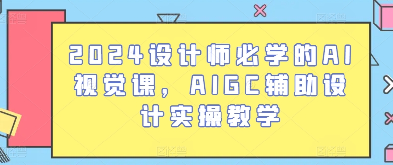 2024设计师必学的AI视觉课，AIGC辅助设计实操教学-铭创资源库