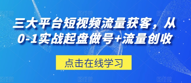 三大平台短视频流量获客，从0-1实战起盘做号+流量创收-铭创资源库