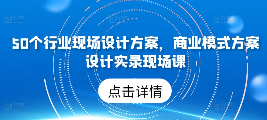 50个行业现场设计方案，​商业模式方案设计实录现场课-铭创资源库