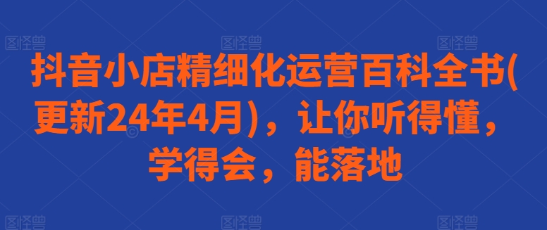 抖音小店精细化运营百科全书(更新24年4月)，让你听得懂，学得会，能落地-铭创资源库