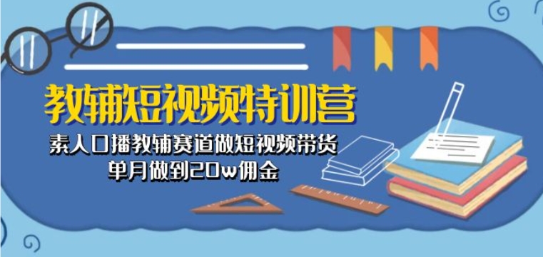 教辅短视频特训营： 素人口播教辅赛道做短视频带货，单月做到20w佣金-铭创资源库