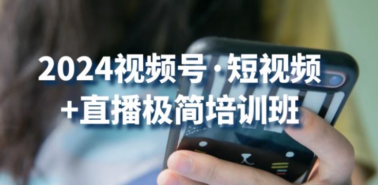2024视频号·短视频+直播极简培训班：抓住视频号风口，流量红利-铭创资源库