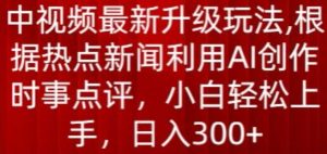 中视频最新升级玩法,根据热点新闻利用AI创作时事点评,日入300+【揭秘】-铭创资源库
