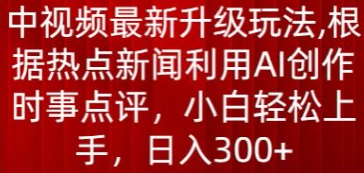 中视频最新升级玩法,根据热点新闻利用AI创作时事点评,日入300+【揭秘】-铭创资源库