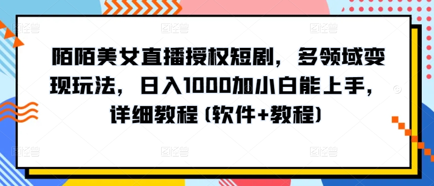 陌陌美女直播授权短剧，多领域变现玩法，日入1000加小白能上手，详细教程(软件+教程)【揭秘】-铭创资源库