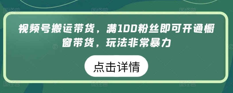 视频号搬运带货，满100粉丝即可开通橱窗带货，玩法非常暴力【揭秘】-铭创资源库