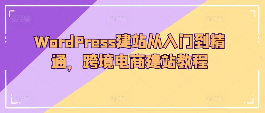 WordPress建站从入门到精通，跨境电商建站教程-铭创资源库