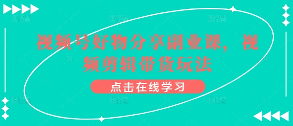 视频号好物分享副业课，视频剪辑带货玩法-铭创资源库
