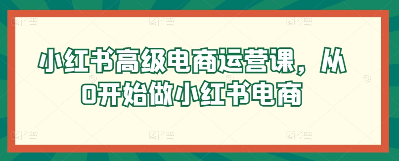 小红书高级电商运营课，从0开始做小红书电商-铭创资源库