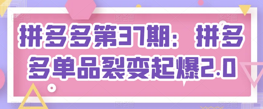 拼多多第37期：拼多多单品裂变起爆2.0-铭创资源库