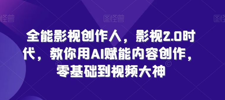 全能影视创作人，影视2.0时代，教你用AI赋能内容创作，​零基础到视频大神-铭创资源库