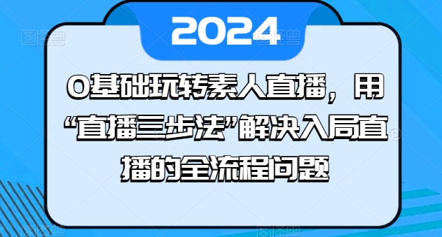0基础玩转素人直播，用“直播三步法”解决入局直播的全流程问题-铭创资源库