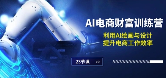 AI电商-财富训练营：利用AI绘画与设计，提升电商工作效率(23节课)-铭创资源库