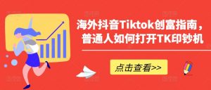 海外抖音Tiktok创富指南,普通人如何打开TK印钞机-铭创资源库