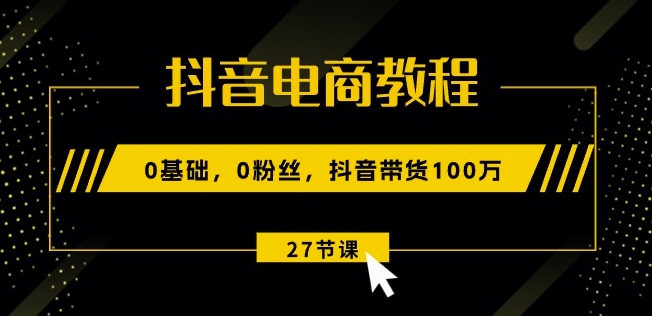 抖音电商教程：0基础，0粉丝，抖音带货100w(27节视频课)-铭创资源库