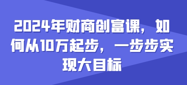 2024年财商创富课，如何从10w起步，一步步实现大目标-铭创资源库