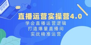 直播运营实操营4.0：学会直播运营逻辑，打造爆量直播间，实战精准运营-铭创资源库