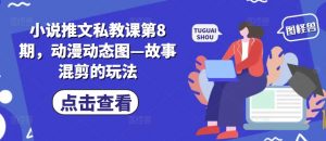 小说推文私教课第8期,动漫动态图—故事混剪的玩法-铭创资源库