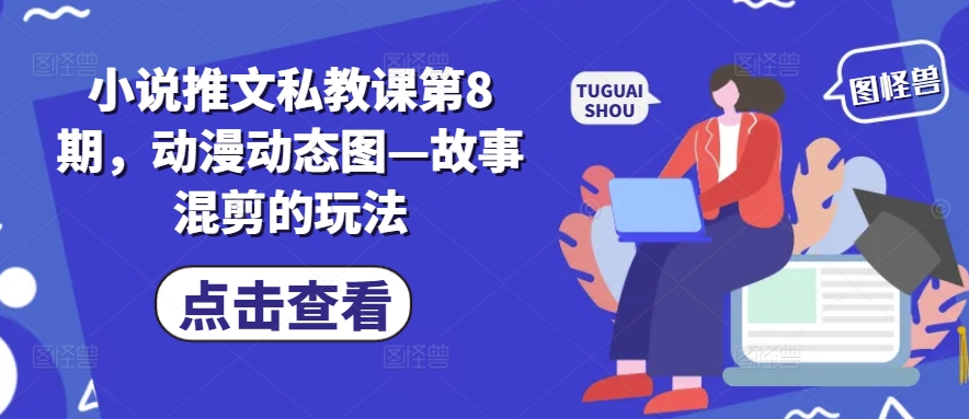 小说推文私教课第8期，动漫动态图—故事混剪的玩法-铭创资源库