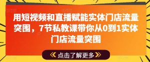 用短视频和直播赋能实体门店流量突围,7节私教课带你从0到1实体门店流量突围-铭创资源库