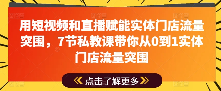 用短视频和直播赋能实体门店流量突围，7节私教课带你从0到1实体门店流量突围-铭创资源库