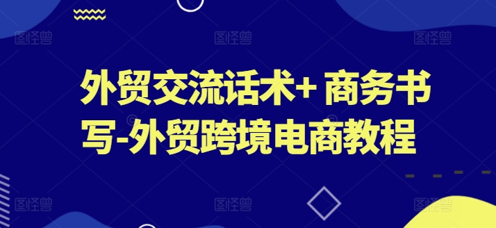 外贸交流话术+ 商务书写-外贸跨境电商教程-铭创资源库