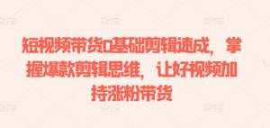 短视频带货0基础剪辑速成，掌握爆款剪辑思维，让好视频加持涨粉带货-铭创资源库