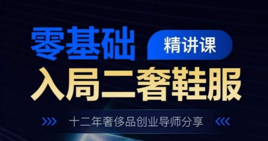 零基础入局二奢鞋服精讲课，十二年奢侈品创业导师分享-铭创资源库