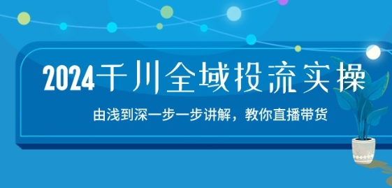 2024千川全域投流精品实操：由谈到深一步一步讲解，教你直播带货-15节-铭创资源库