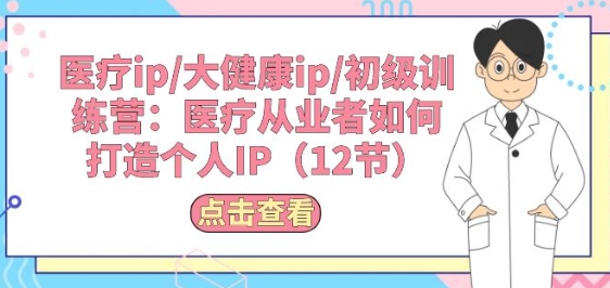 医疗ip/大健康ip/初级训练营：医疗从业者如何打造个人IP(12节)-铭创资源库