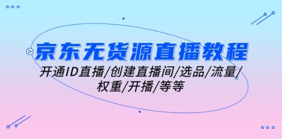 京东无货源直播教程：开通ID直播/创建直播间/选品/流量/权重/开播/等等-铭创资源库