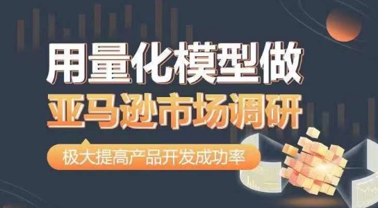 用量化模型做亚马逊市场调研，从数据出发，更高效更准确做判断，极大提高产品开发成功率-铭创资源库