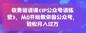 收费培训课《IP公众号训练营》,从0开始教你做公众号,轻松月入过万-铭创资源库